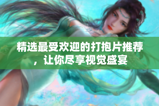 精选最受欢迎的打抱片推荐，让你尽享视觉盛宴