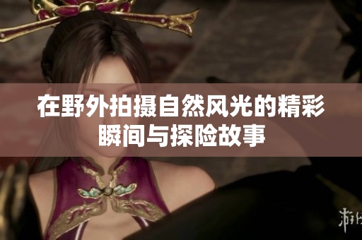 在野外拍摄自然风光的精彩瞬间与探险故事
