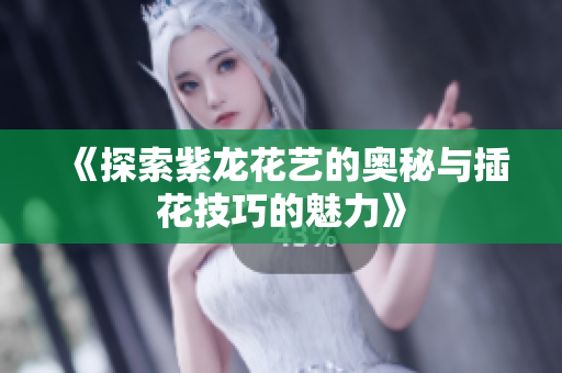 《探索紫龙花艺的奥秘与插花技巧的魅力》