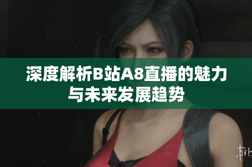 深度解析B站A8直播的魅力与未来发展趋势