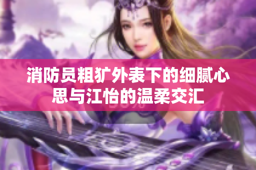 消防员粗犷外表下的细腻心思与江怡的温柔交汇