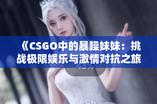 《CSGO中的暴躁妹妹：挑战极限娱乐与激情对抗之旅》