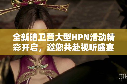 全新暗卫营大型HPN活动精彩开启，邀您共赴视听盛宴