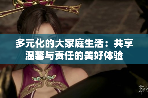 多元化的大家庭生活：共享温馨与责任的美好体验