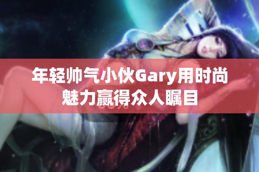 年轻帅气小伙Gary用时尚魅力赢得众人瞩目