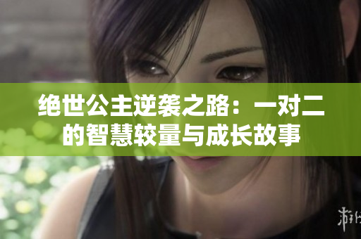 绝世公主逆袭之路：一对二的智慧较量与成长故事