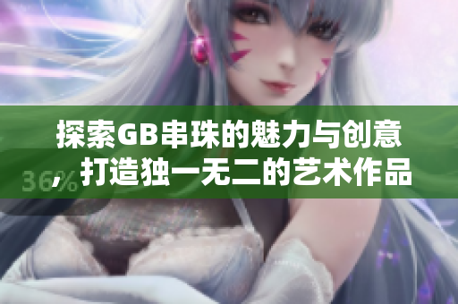 探索GB串珠的魅力与创意，打造独一无二的艺术作品