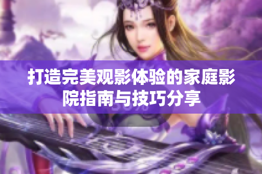 打造完美观影体验的家庭影院指南与技巧分享