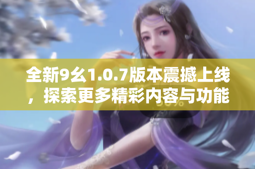 全新9幺1.0.7版本震撼上线，探索更多精彩内容与功能