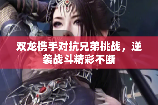 双龙携手对抗兄弟挑战，逆袭战斗精彩不断