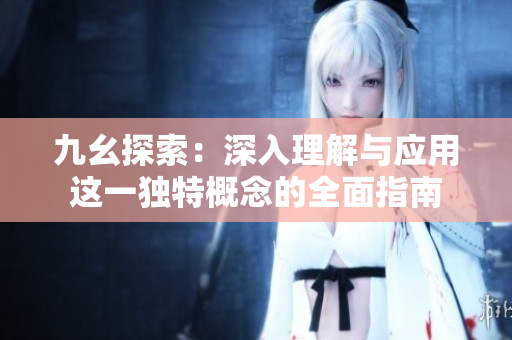 九幺探索：深入理解与应用这一独特概念的全面指南
