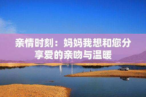 亲情时刻：妈妈我想和您分享爱的亲吻与温暖