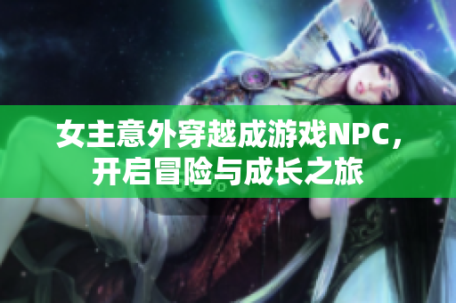 女主意外穿越成游戏NPC，开启冒险与成长之旅