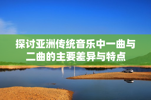 探讨亚洲传统音乐中一曲与二曲的主要差异与特点