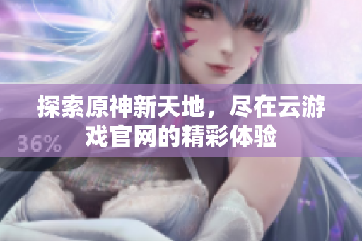 探索原神新天地，尽在云游戏官网的精彩体验
