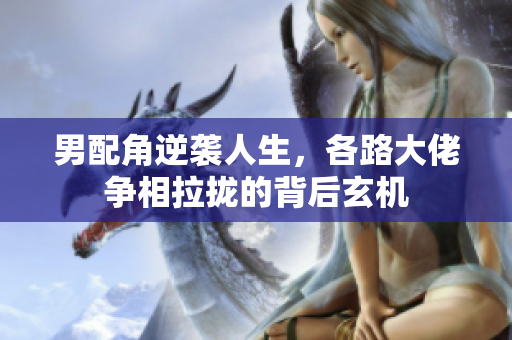 男配角逆袭人生，各路大佬争相拉拢的背后玄机