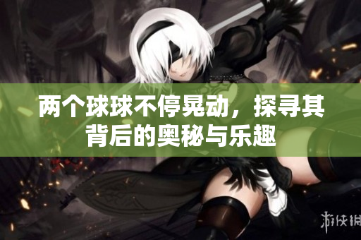 两个球球不停晃动，探寻其背后的奥秘与乐趣