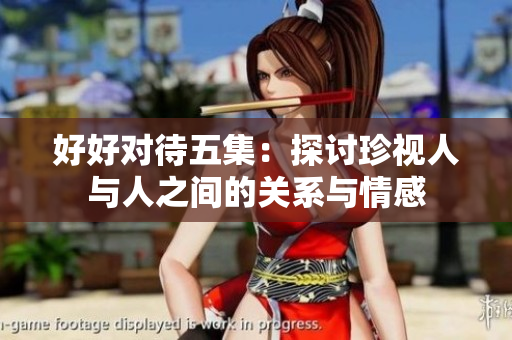 好好对待五集：探讨珍视人与人之间的关系与情感