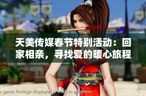 天美传媒春节特别活动：回家相亲，寻找爱的暖心旅程