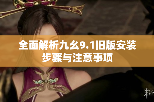 全面解析九幺9.1旧版安装步骤与注意事项