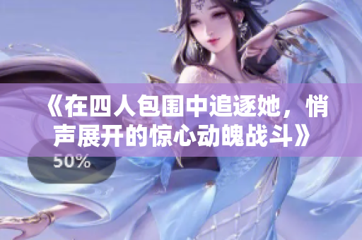 《在四人包围中追逐她，悄声展开的惊心动魄战斗》