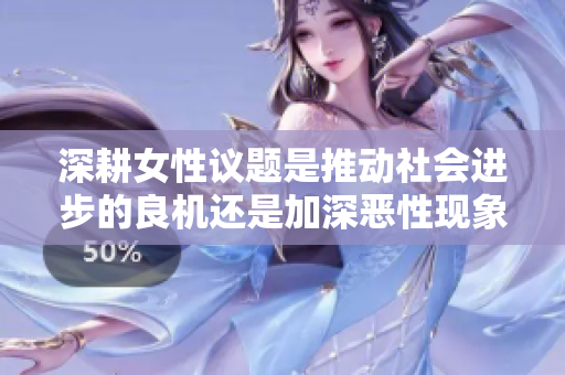 深耕女性议题是推动社会进步的良机还是加深恶性现象的根源