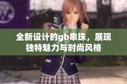全新设计的gb串珠，展现独特魅力与时尚风格