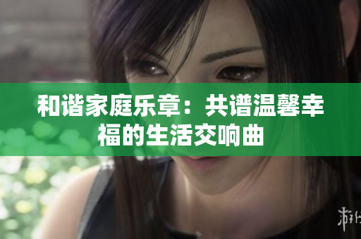 和谐家庭乐章：共谱温馨幸福的生活交响曲