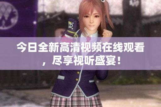 今日全新高清视频在线观看，尽享视听盛宴！