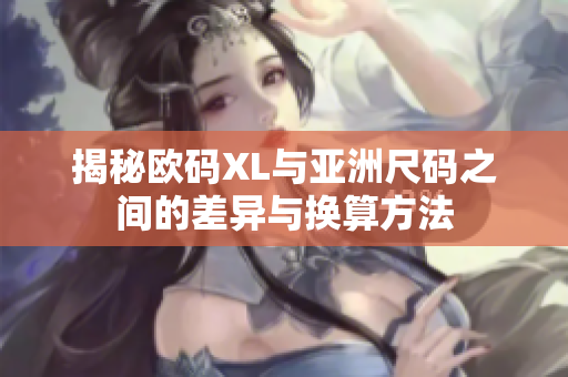 揭秘欧码XL与亚洲尺码之间的差异与换算方法