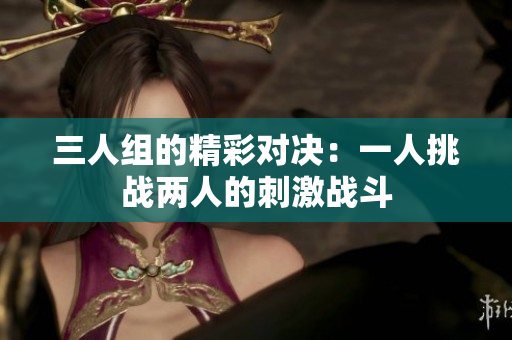 三人组的精彩对决：一人挑战两人的刺激战斗
