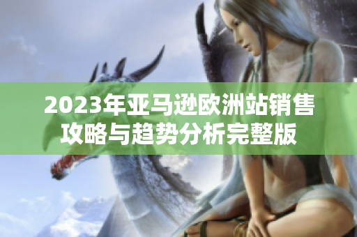 2023年亚马逊欧洲站销售攻略与趋势分析完整版