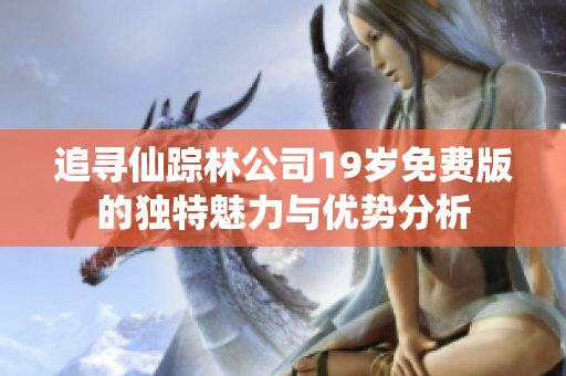 追寻仙踪林公司19岁免费版的独特魅力与优势分析