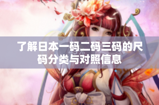了解日本一码二码三码的尺码分类与对照信息