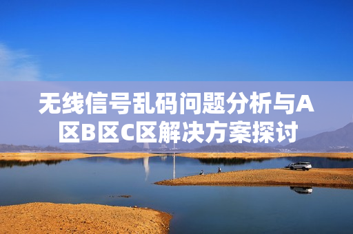 无线信号乱码问题分析与A区B区C区解决方案探讨