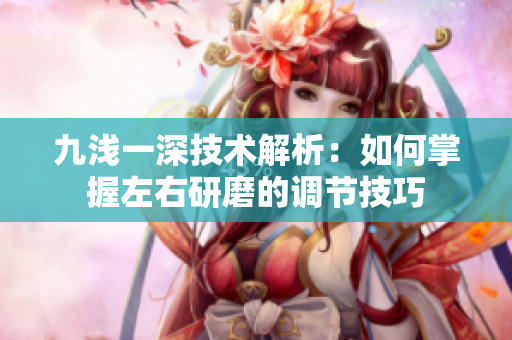 九浅一深技术解析：如何掌握左右研磨的调节技巧