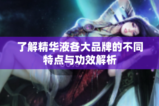了解精华液各大品牌的不同特点与功效解析