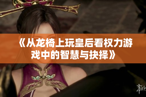 《从龙椅上玩皇后看权力游戏中的智慧与抉择》