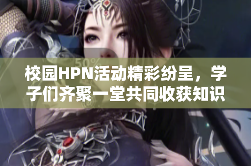 校园HPN活动精彩纷呈，学子们齐聚一堂共同收获知识与友谊