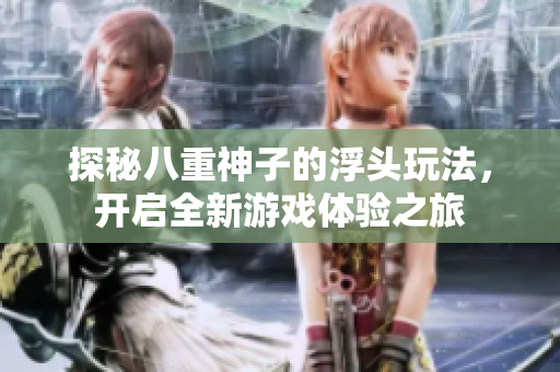 探秘八重神子的浮头玩法，开启全新游戏体验之旅