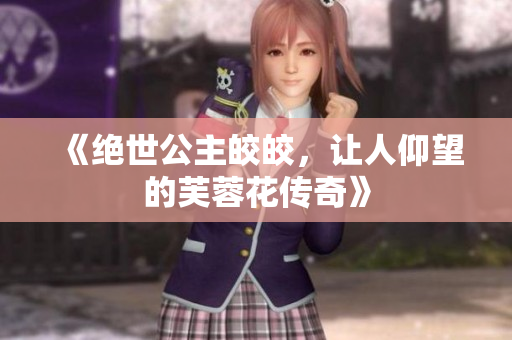《绝世公主皎皎，让人仰望的芙蓉花传奇》