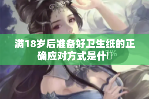 满18岁后准备好卫生纸的正确应对方式是什麼