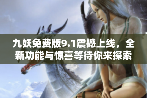 九妖免费版9.1震撼上线，全新功能与惊喜等待你来探索