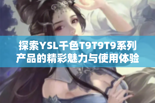 探索YSL千色T9T9T9系列产品的精彩魅力与使用体验
