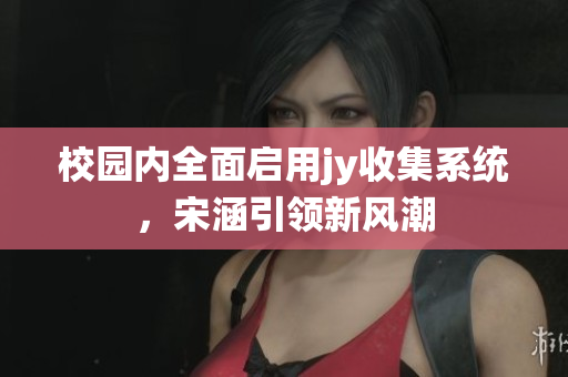 校园内全面启用jy收集系统，宋涵引领新风潮