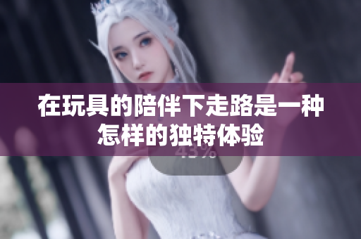 在玩具的陪伴下走路是一种怎样的独特体验