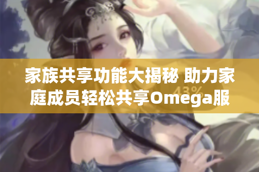 家族共享功能大揭秘 助力家庭成员轻松共享Omega服务