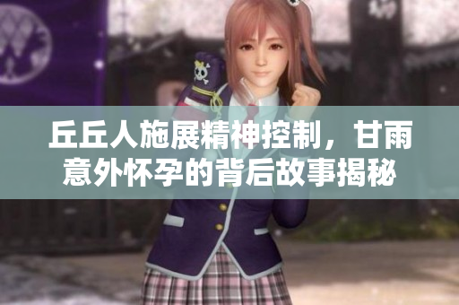 丘丘人施展精神控制，甘雨意外怀孕的背后故事揭秘