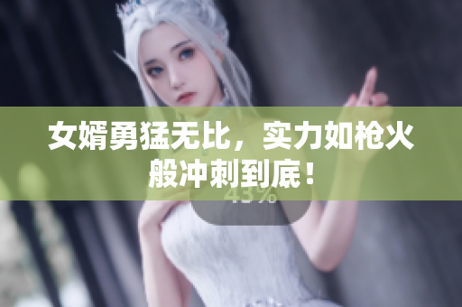 女婿勇猛无比，实力如枪火般冲刺到底！