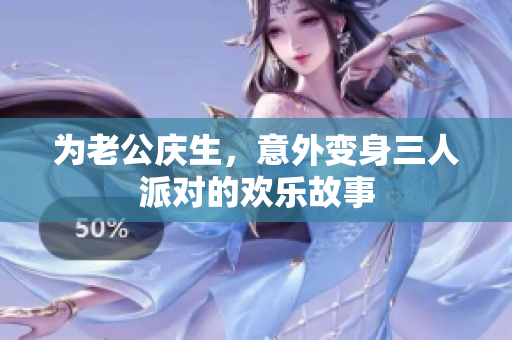 为老公庆生，意外变身三人派对的欢乐故事